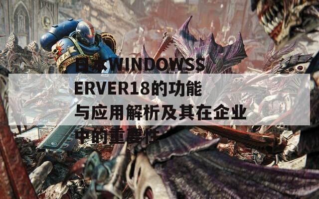 日本WINDOWSSERVER18的功能与应用解析及其在企业中的重要性