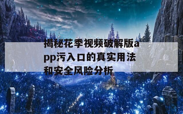 揭秘花季视频破解版app污入口的真实用法和安全风险分析