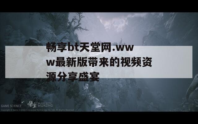 畅享bt天堂网.www最新版带来的视频资源分享盛宴