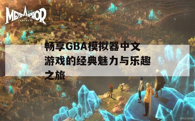 畅享GBA模拟器中文游戏的经典魅力与乐趣之旅