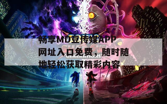 畅享MD豆传媒APP网址入口免费，随时随地轻松获取精彩内容