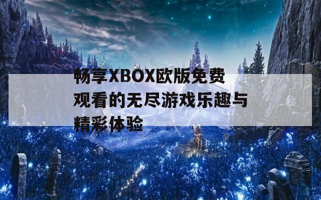 畅享XBOX欧版免费观看的无尽游戏乐趣与精彩体验