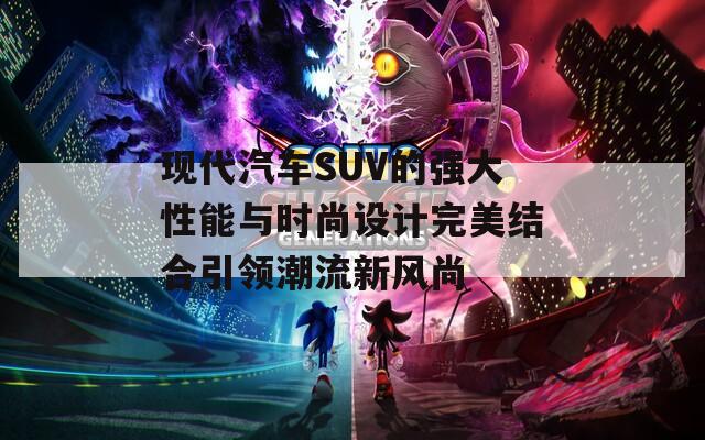 现代汽车SUV的强大性能与时尚设计完美结合引领潮流新风尚