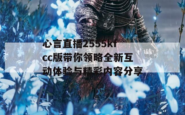 心言直播2555kfcc版带你领略全新互动体验与精彩内容分享