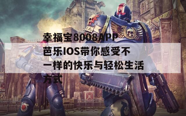 幸福宝8008APP芭乐IOS带你感受不一样的快乐与轻松生活方式