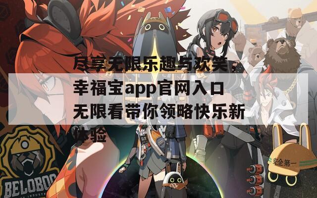 尽享无限乐趣与欢笑，幸福宝app官网入口无限看带你领略快乐新体验