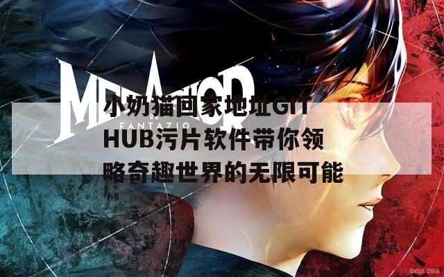 小奶猫回家地址GITHUB污片软件带你领略奇趣世界的无限可能