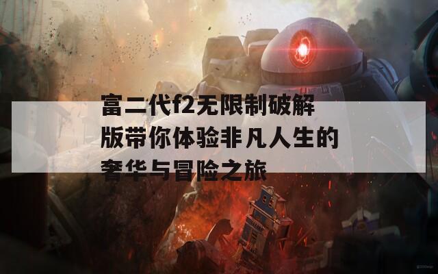 富二代f2无限制破解版带你体验非凡人生的奢华与冒险之旅