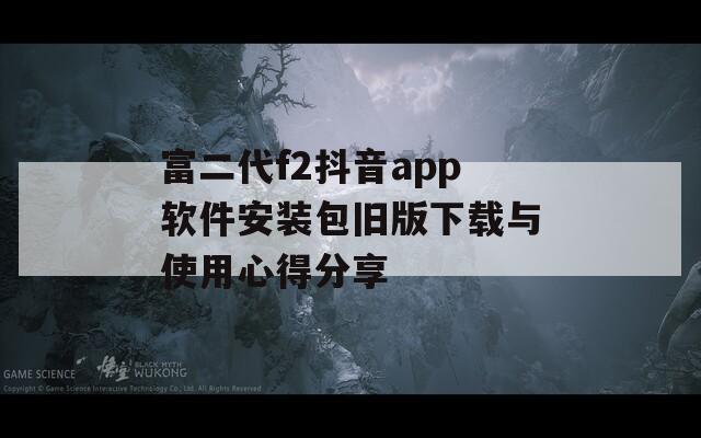 富二代f2抖音app软件安装包旧版下载与使用心得分享