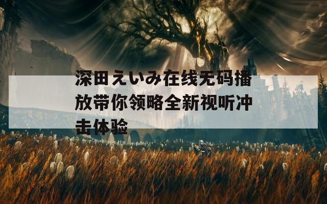 深田えいみ在线无码播放带你领略全新视听冲击体验