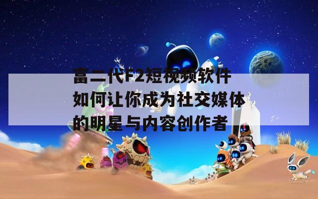 富二代F2短视频软件如何让你成为社交媒体的明星与内容创作者