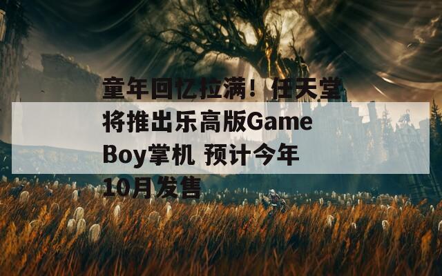 童年回忆拉满！任天堂将推出乐高版GameBoy掌机 预计今年10月发售