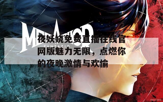 夜妖娆免费直播在线官网版魅力无限，点燃你的夜晚激情与欢愉