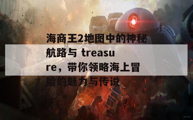 海商王2地图中的神秘航路与 treasure，带你领略海上冒险的魅力与传说