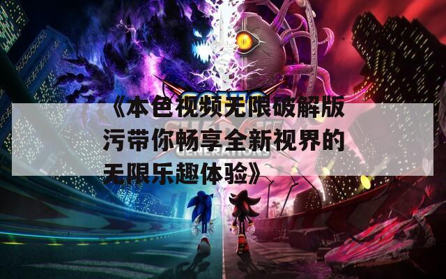 《本色视频无限破解版污带你畅享全新视界的无限乐趣体验》