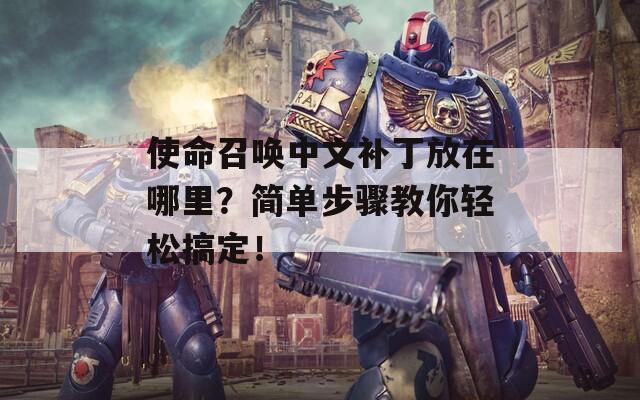 使命召唤中文补丁放在哪里？简单步骤教你轻松搞定！