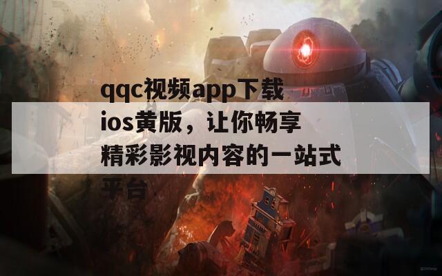 qqc视频app下载ios黄版，让你畅享精彩影视内容的一站式平台