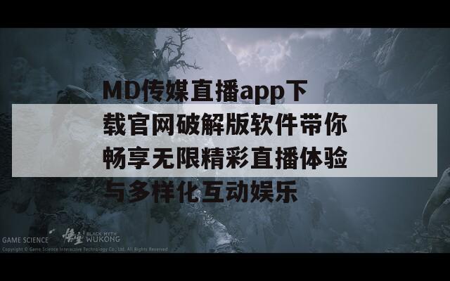 MD传媒直播app下载官网破解版软件带你畅享无限精彩直播体验与多样化互动娱乐