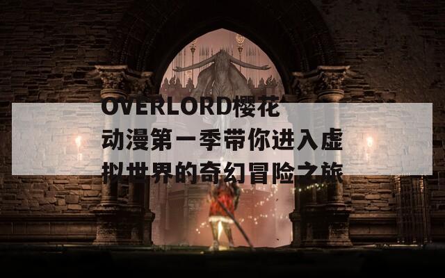 OVERLORD樱花动漫第一季带你进入虚拟世界的奇幻冒险之旅