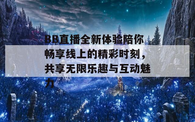 BB直播全新体验陪你畅享线上的精彩时刻，共享无限乐趣与互动魅力