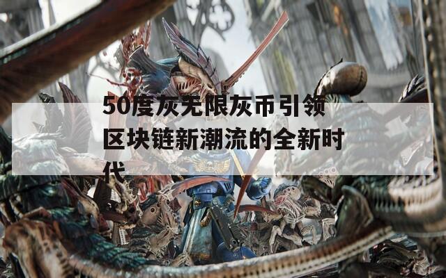 50度灰无限灰币引领区块链新潮流的全新时代