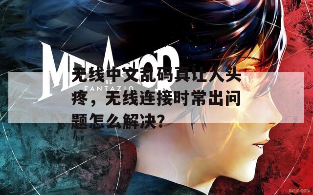 无线中文乱码真让人头疼，无线连接时常出问题怎么解决？