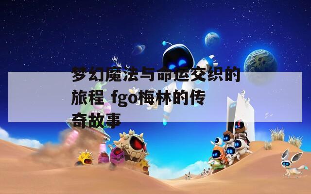 梦幻魔法与命运交织的旅程 fgo梅林的传奇故事