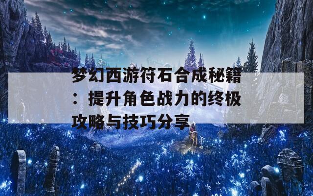 梦幻西游符石合成秘籍：提升角色战力的终极攻略与技巧分享