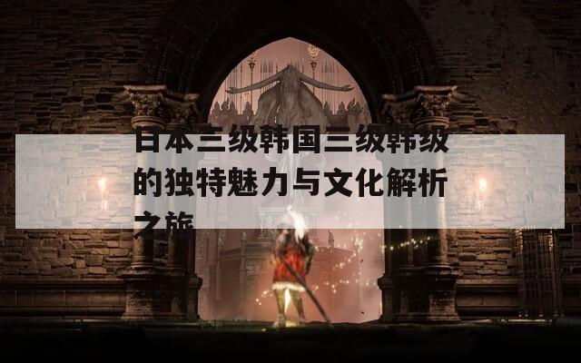 日本三级韩国三级韩级的独特魅力与文化解析之旅