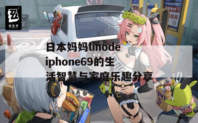 日本妈妈linodeiphone69的生活智慧与家庭乐趣分享