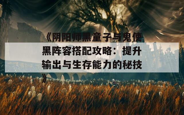 《阴阳师黑童子与鬼使黑阵容搭配攻略：提升输出与生存能力的秘技》