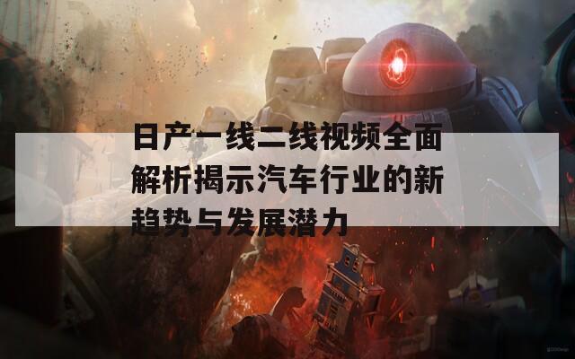 日产一线二线视频全面解析揭示汽车行业的新趋势与发展潜力