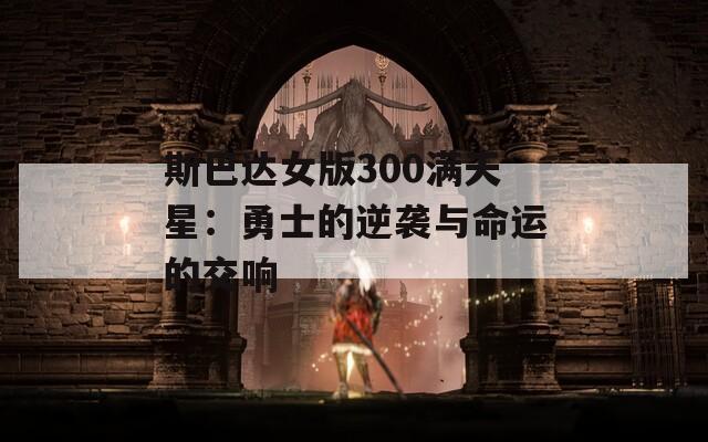 斯巴达女版300满天星：勇士的逆袭与命运的交响