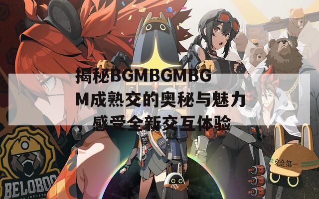 揭秘BGMBGMBGM成熟交的奥秘与魅力，感受全新交互体验