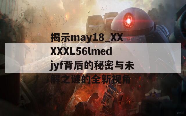 揭示may18_XXXXXL56lmedjyf背后的秘密与未解之谜的全新视角