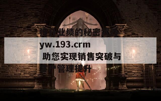 提升业绩的秘密武器 yw.193.crm 助您实现销售突破与客户管理提升