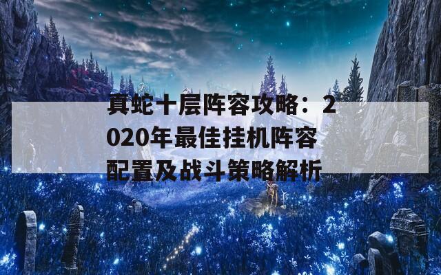 真蛇十层阵容攻略：2020年最佳挂机阵容配置及战斗策略解析