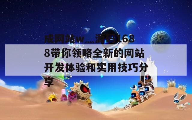 成网站w灬源码1688带你领略全新的网站开发体验和实用技巧分享