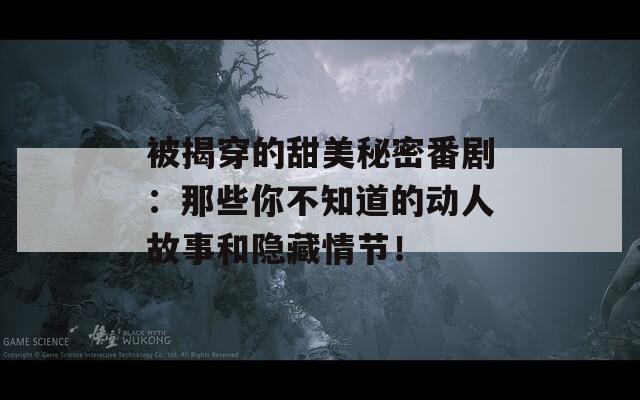 被揭穿的甜美秘密番剧：那些你不知道的动人故事和隐藏情节！