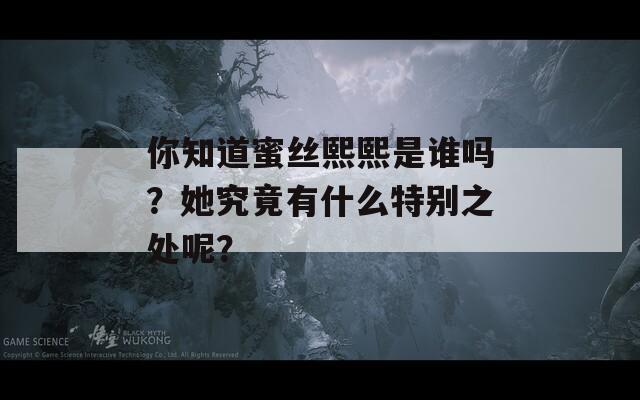 你知道蜜丝熙熙是谁吗？她究竟有什么特别之处呢？