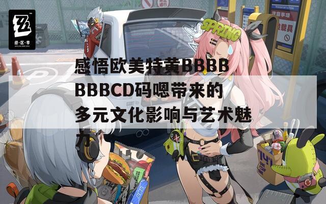 感悟欧美特黄BBBBBBBCD码嗯带来的多元文化影响与艺术魅力