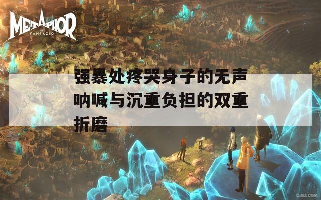 强暴处疼哭身子的无声呐喊与沉重负担的双重折磨