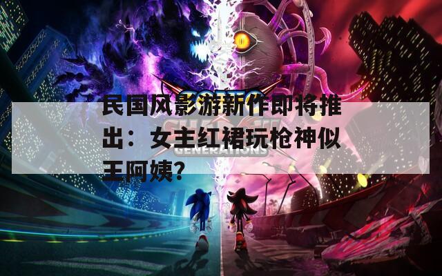 民国风影游新作即将推出：女主红裙玩枪神似王阿姨？