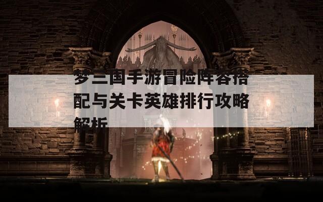 梦三国手游冒险阵容搭配与关卡英雄排行攻略解析