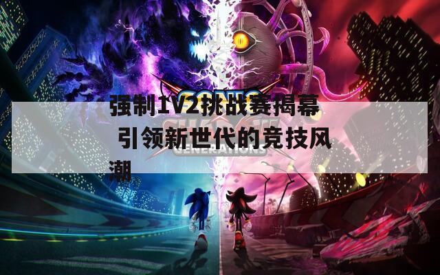 强制1V2挑战赛揭幕 引领新世代的竞技风潮