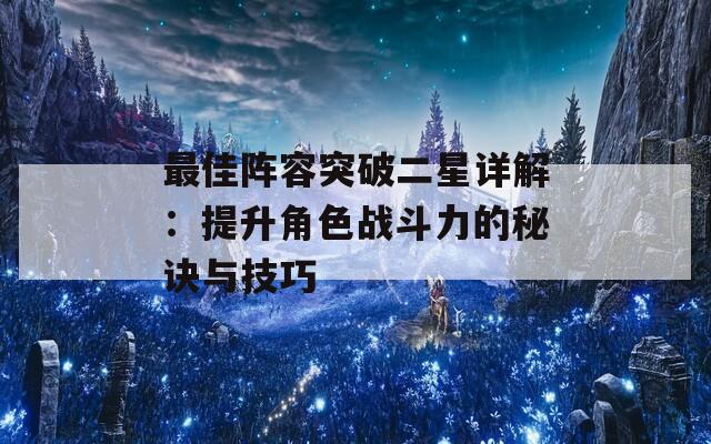 最佳阵容突破二星详解：提升角色战斗力的秘诀与技巧