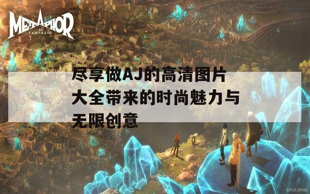 尽享做AJ的高清图片大全带来的时尚魅力与无限创意