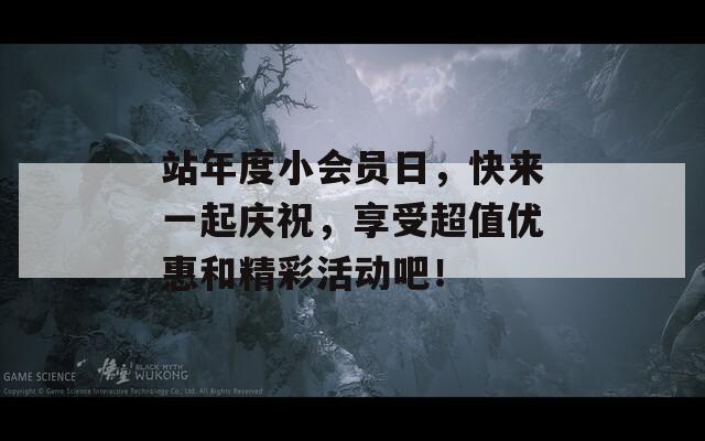 站年度小会员日，快来一起庆祝，享受超值优惠和精彩活动吧！