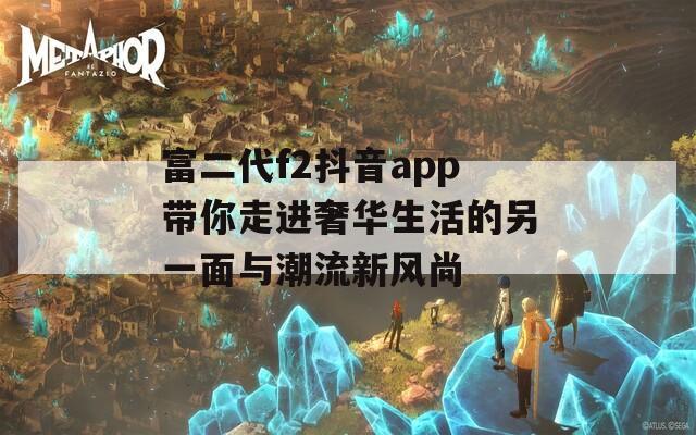 富二代f2抖音app带你走进奢华生活的另一面与潮流新风尚