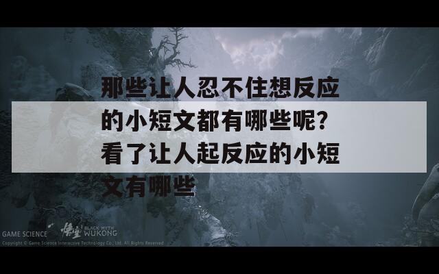 那些让人忍不住想反应的小短文都有哪些呢？看了让人起反应的小短文有哪些